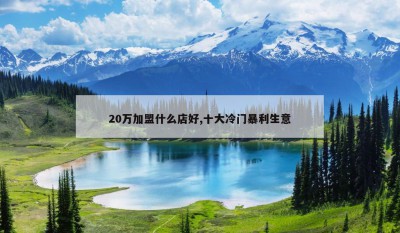 20万加盟什么店好,十大冷门暴利生意