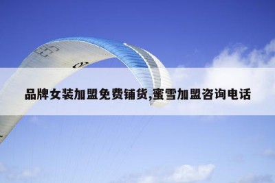 品牌女装加盟免费铺货,蜜雪加盟咨询电话