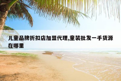 儿童品牌折扣店加盟代理,童装批发一手货源在哪里