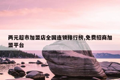 两元超市加盟店全国连锁排行榜,免费招商加盟平台