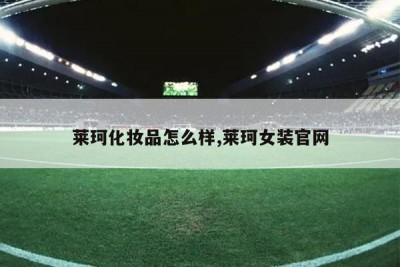 莱珂化妆品怎么样,莱珂女装官网
