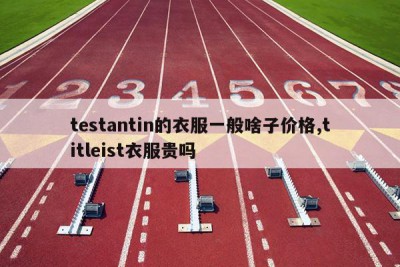 testantin的衣服一般啥子价格,titleist衣服贵吗