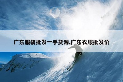 广东服装批发一手货源,广东衣服批发价