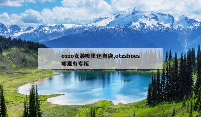 ozzo女装哪里还有店,otzshoes哪里有专柜