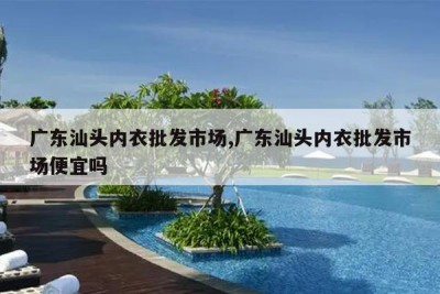 广东汕头内衣批发市场,广东汕头内衣批发市场便宜吗