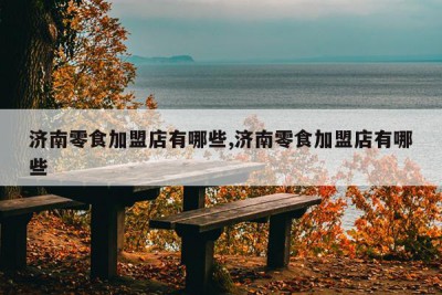 济南零食加盟店有哪些,济南零食加盟店有哪些