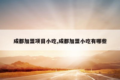 成都加盟项目小吃,成都加盟小吃有哪些