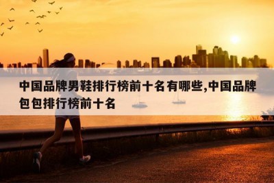 中国品牌男鞋排行榜前十名有哪些,中国品牌包包排行榜前十名