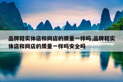 品牌鞋实体店和网店的质量一样吗,品牌鞋实体店和网店的质量一样吗安全吗