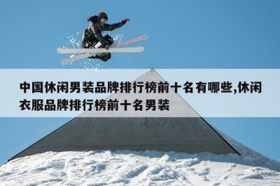 中国休闲男装品牌排行榜前十名有哪些,休闲衣服品牌排行榜前十名男装