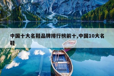 中国十大名鞋品牌排行榜前十,中国10大名鞋