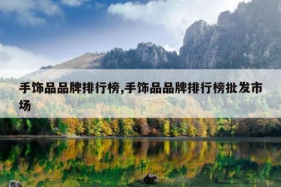 手饰品品牌排行榜,手饰品品牌排行榜批发市场