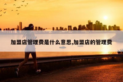 加盟店管理费是什么意思,加盟店的管理费