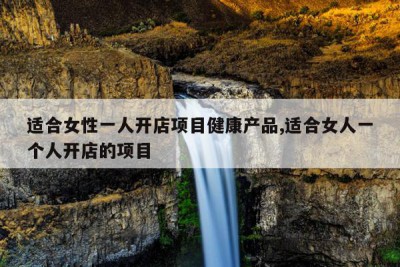 适合女性一人开店项目健康产品,适合女人一个人开店的项目