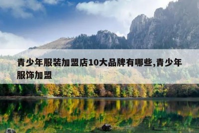 青少年服装加盟店10大品牌有哪些,青少年服饰加盟