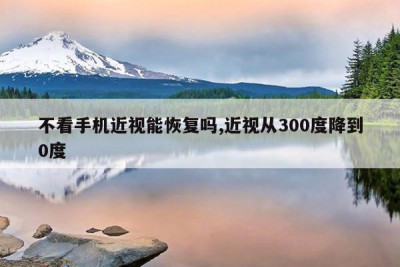 不看手机近视能恢复吗,近视从300度降到0度