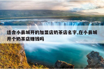 适合小县城开的加盟店奶茶店名字,在小县城开个奶茶店赚钱吗
