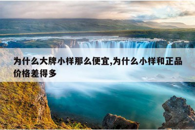 为什么大牌小样那么便宜,为什么小样和正品价格差得多