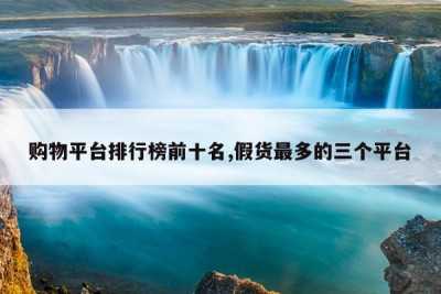 购物平台排行榜前十名,假货最多的三个平台