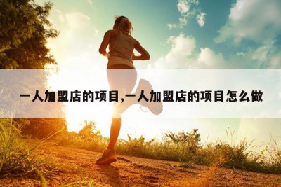 一人加盟店的项目,一人加盟店的项目怎么做