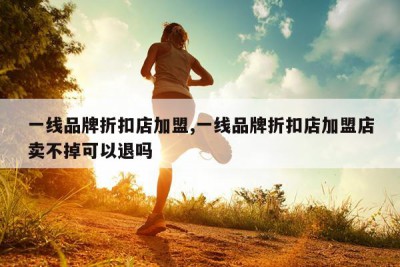 一线品牌折扣店加盟,一线品牌折扣店加盟店卖不掉可以退吗
