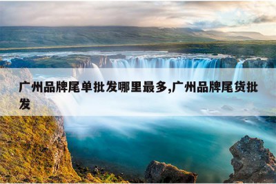 广州品牌尾单批发哪里最多,广州品牌尾货批发