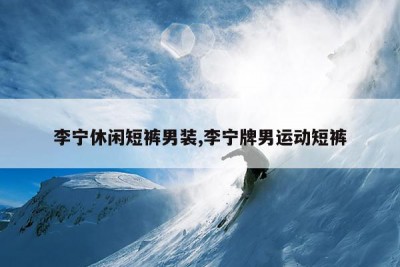 李宁休闲短裤男装,李宁牌男运动短裤