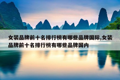 女装品牌前十名排行榜有哪些品牌国际,女装品牌前十名排行榜有哪些品牌国内