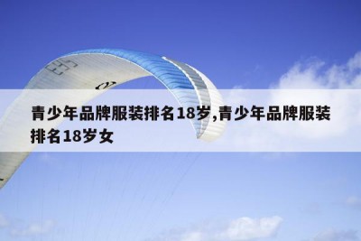 青少年品牌服装排名18岁,青少年品牌服装排名18岁女