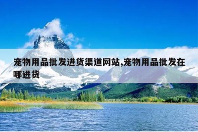 宠物用品批发进货渠道网站,宠物用品批发在哪进货
