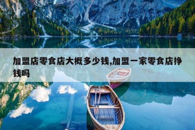 加盟店零食店大概多少钱,加盟一家零食店挣钱吗
