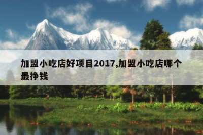 加盟小吃店好项目2017,加盟小吃店哪个最挣钱