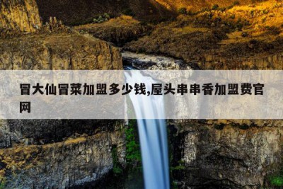 冒大仙冒菜加盟多少钱,屋头串串香加盟费官网