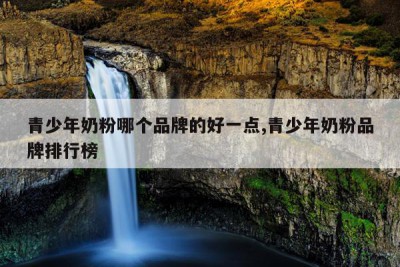 青少年奶粉哪个品牌的好一点,青少年奶粉品牌排行榜