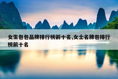 女生包包品牌排行榜前十名,女士名牌包排行榜前十名