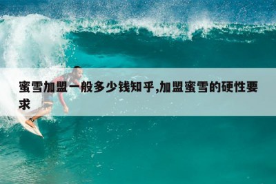 蜜雪加盟一般多少钱知乎,加盟蜜雪的硬性要求
