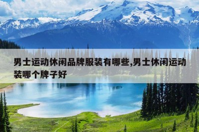 男士运动休闲品牌服装有哪些,男士休闲运动装哪个牌子好