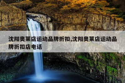 沈阳奥莱店运动品牌折扣,沈阳奥莱店运动品牌折扣店电话