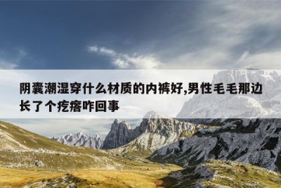 阴囊潮湿穿什么材质的内裤好,男性毛毛那边长了个疙瘩咋回事