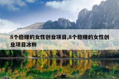 8个稳赚的女性创业项目,8个稳赚的女性创业项目冰粉
