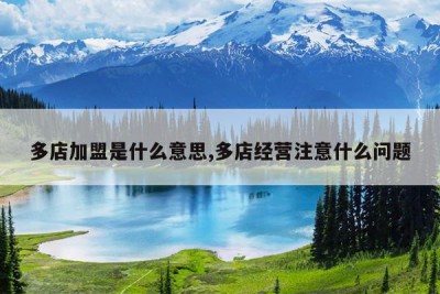 多店加盟是什么意思,多店经营注意什么问题