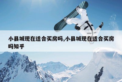 小县城现在适合买房吗,小县城现在适合买房吗知乎