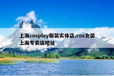 上海cosplay服装实体店,cos女装上海专卖店地址