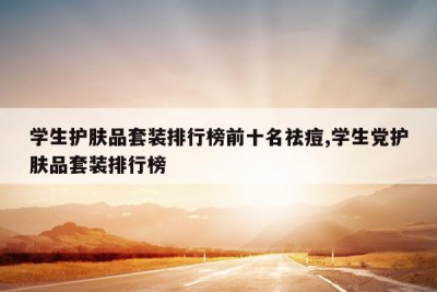 学生护肤品套装排行榜前十名祛痘,学生党护肤品套装排行榜