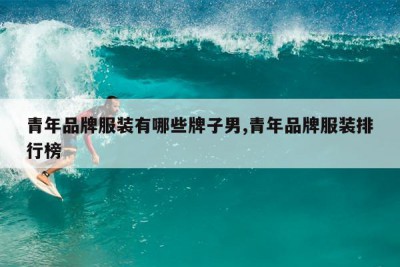 青年品牌服装有哪些牌子男,青年品牌服装排行榜