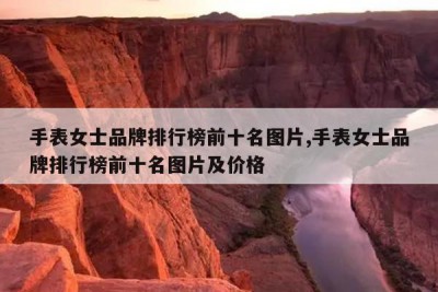 手表女士品牌排行榜前十名图片,手表女士品牌排行榜前十名图片及价格