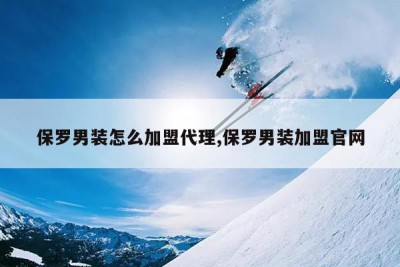 保罗男装怎么加盟代理,保罗男装加盟官网