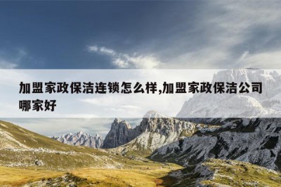 加盟家政保洁连锁怎么样,加盟家政保洁公司哪家好