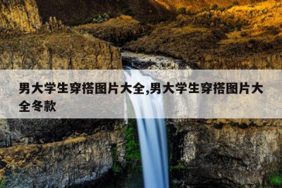 男大学生穿搭图片大全,男大学生穿搭图片大全冬款
