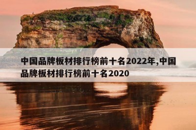 中国品牌板材排行榜前十名2022年,中国品牌板材排行榜前十名2020